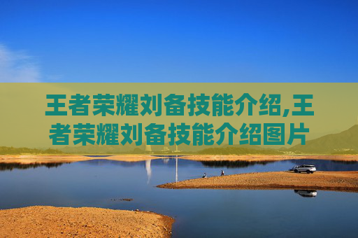 王者荣耀刘备技能介绍,王者荣耀刘备技能介绍图片