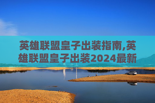 英雄联盟皇子出装指南,英雄联盟皇子出装2024最新