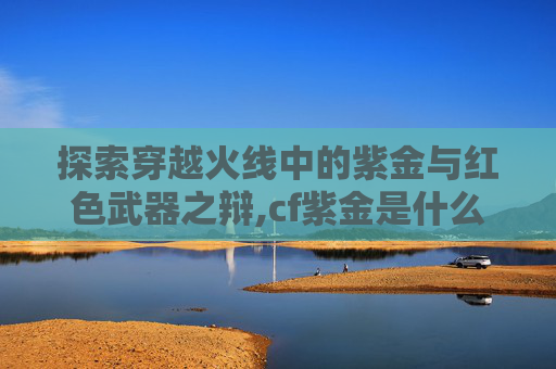 探索穿越火线中的紫金与红色武器之辩,cf紫金是什么