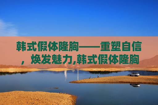 韩式假体隆胸——重塑自信，焕发魅力,韩式假体隆胸手术