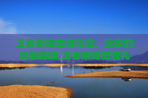 王者荣耀击败礼盒，玩家的终极奖励,王者荣耀击败礼盒怎么获得
