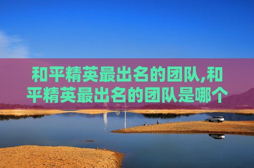和平精英最出名的团队,和平精英最出名的团队是哪个