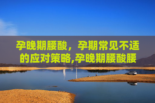 孕晚期腰酸，孕期常见不适的应对策略,孕晚期腰酸腰胀是怎么回事