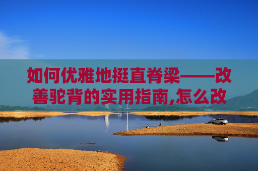 如何优雅地挺直脊梁——改善驼背的实用指南,怎么改善驼背提升气质