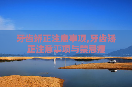 牙齿矫正注意事项,牙齿矫正注意事项与禁忌症