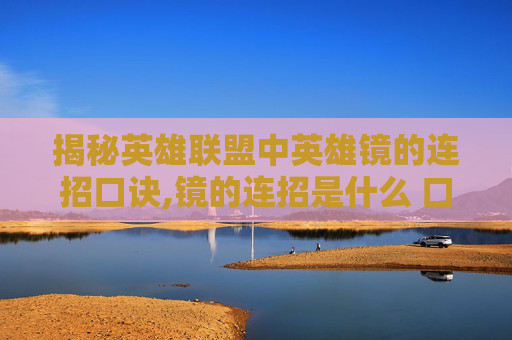 揭秘英雄联盟中英雄镜的连招口诀,镜的连招是什么 口诀