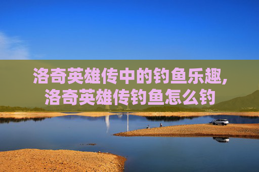 洛奇英雄传中的钓鱼乐趣,洛奇英雄传钓鱼怎么钓