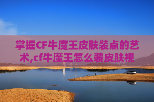 掌握CF牛魔王皮肤装点的艺术,cf牛魔王怎么装皮肤视频