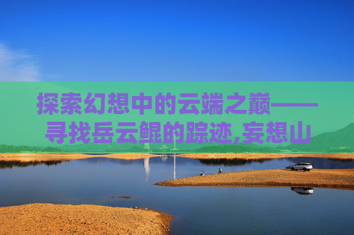 探索幻想中的云端之巅——寻找岳云鲲的踪迹,妄想山海云层岳云鲲