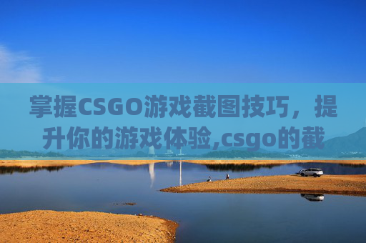 掌握CSGO游戏截图技巧，提升你的游戏体验,csgo的截图在哪里