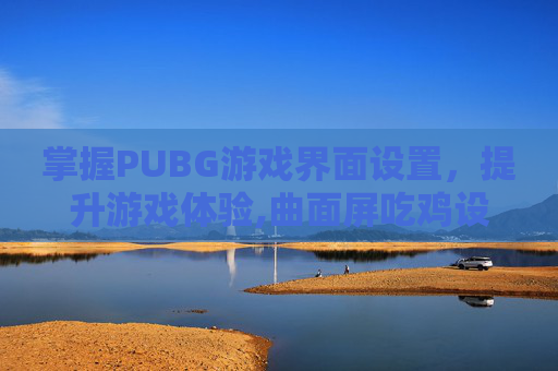 掌握PUBG游戏界面设置，提升游戏体验,曲面屏吃鸡设置