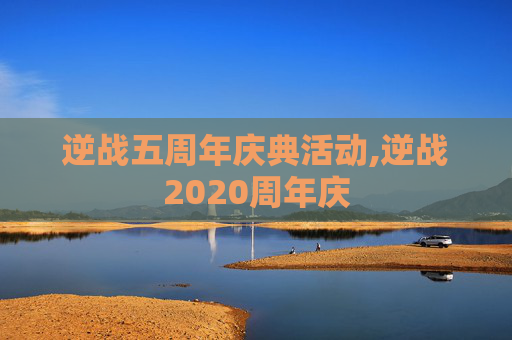 逆战五周年庆典活动,逆战2020周年庆
