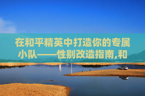 在和平精英中打造你的专属小队——性别改造指南,和平精英怎么改队伍人数