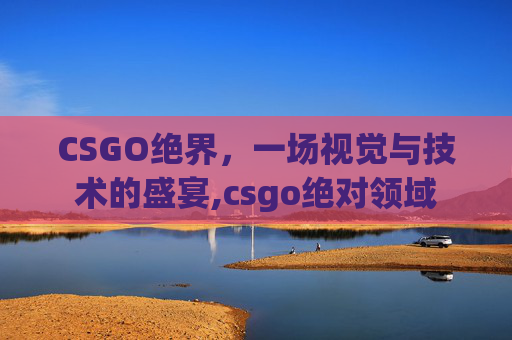 CSGO绝界，一场视觉与技术的盛宴,csgo绝对领域
