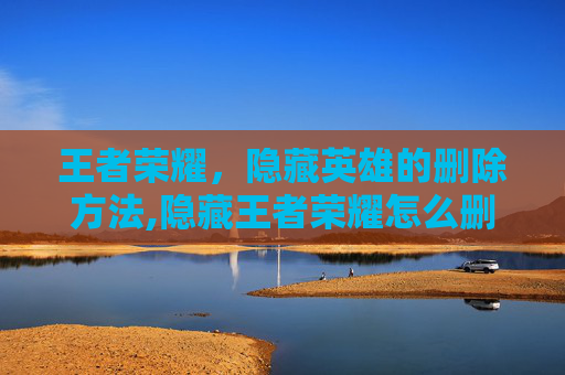 王者荣耀，隐藏英雄的删除方法,隐藏王者荣耀怎么删除好友
