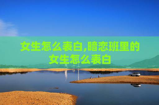女生怎么表白,暗恋班里的女生怎么表白