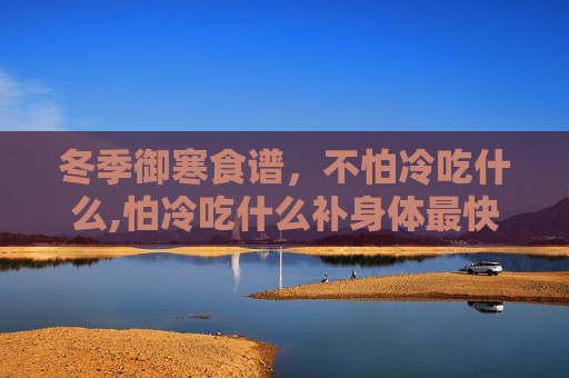 冬季御寒食谱，不怕冷吃什么,怕冷吃什么补身体最快最有效
