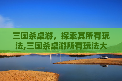 三国杀桌游，探索其所有玩法,三国杀桌游所有玩法大全
