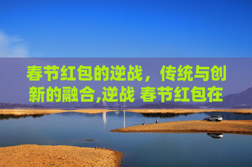 春节红包的逆战，传统与创新的融合,逆战 春节红包在哪领