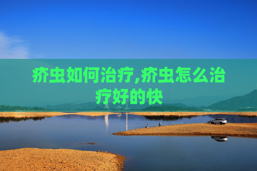 疥虫如何治疗,疥虫怎么治疗好的快