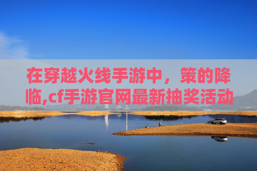 在穿越火线手游中，策的降临,cf手游官网最新抽奖活动概率