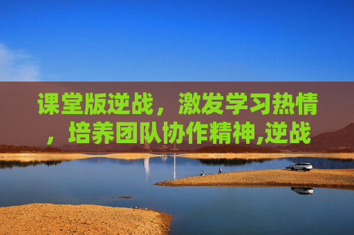 课堂版逆战，激发学习热情，培养团队协作精神,逆战教学视频教程