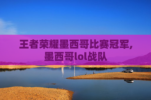 王者荣耀墨西哥比赛冠军,墨西哥lol战队