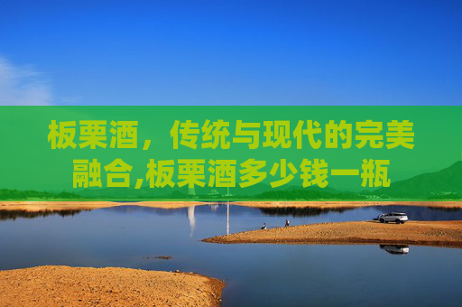 板栗酒，传统与现代的完美融合,板栗酒多少钱一瓶