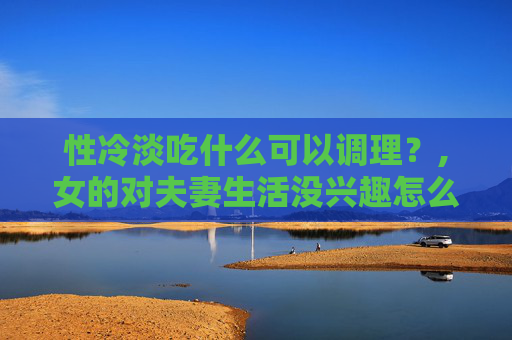 性冷淡吃什么可以调理？,女的对夫妻生活没兴趣怎么办