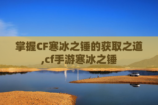 掌握CF寒冰之锤的获取之道,cf手游寒冰之锤