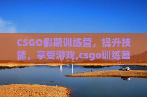 CSGO假期训练营，提升技能，享受游戏,csgo训练营怎么过