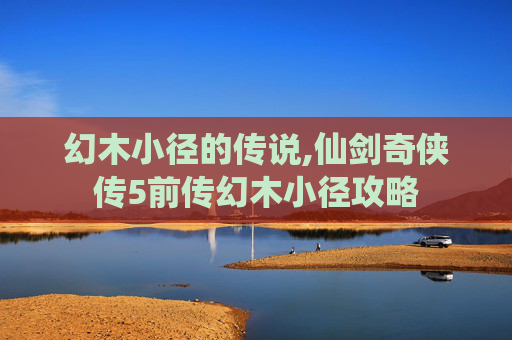 幻木小径的传说,仙剑奇侠传5前传幻木小径攻略