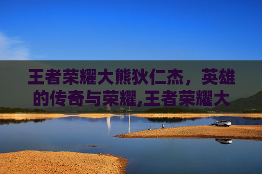 王者荣耀大熊狄仁杰，英雄的传奇与荣耀,王者荣耀大熊狄仁杰怎么玩