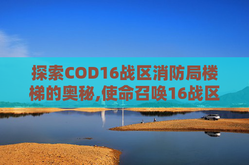 探索COD16战区消防局楼梯的奥秘,使命召唤16战区防空洞密码