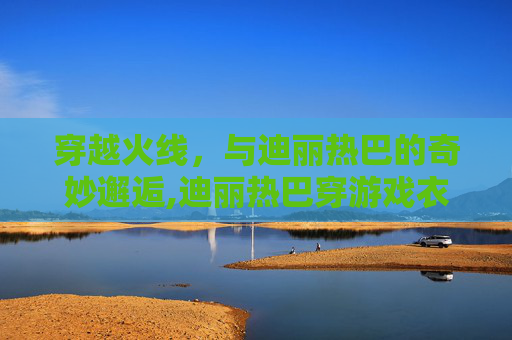 穿越火线，与迪丽热巴的奇妙邂逅,迪丽热巴穿游戏衣