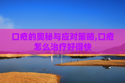 口疮的奥秘与应对策略,口疮怎么治疗好得快