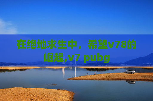 在绝地求生中，希望v78的崛起,v7 pubg