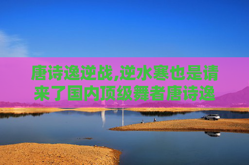 唐诗逸逆战,逆水寒也是请来了国内顶级舞者唐诗逸