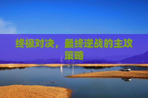终极对决，最终逆战的主攻策略