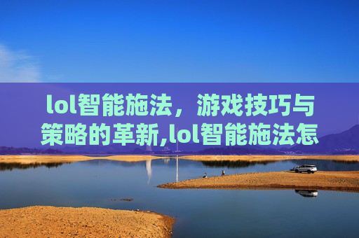 lol智能施法，游戏技巧与策略的革新,lol智能施法怎么设置把弹道取消掉
