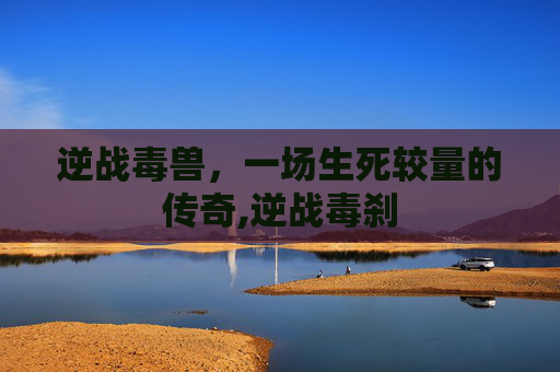逆战毒兽，一场生死较量的传奇,逆战毒刹