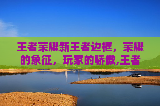 王者荣耀新王者边框，荣耀的象征，玩家的骄傲,王者荣耀新的王者边框怎么获得