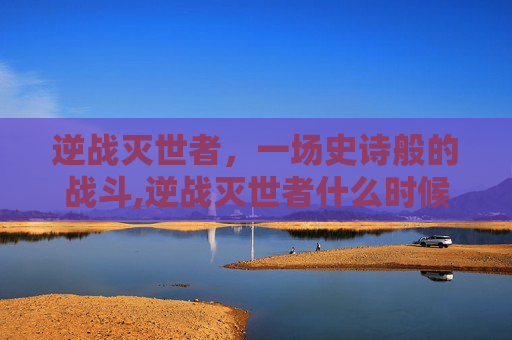 逆战灭世者，一场史诗般的战斗,逆战灭世者什么时候出的