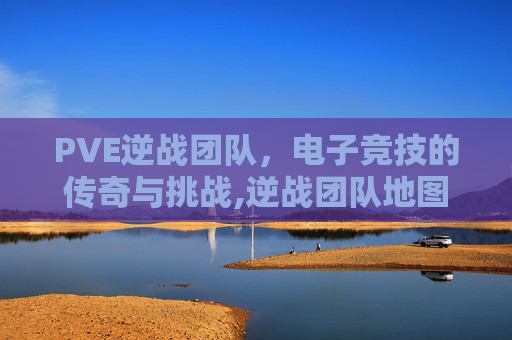 PVE逆战团队，电子竞技的传奇与挑战,逆战团队地图大全