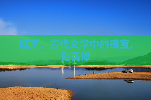 陆英，古代文学中的瑰宝,陆英修