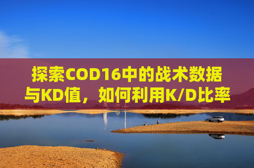 探索COD16中的战术数据与KD值，如何利用K/D比率提升游戏体验,cod16怎么看kd