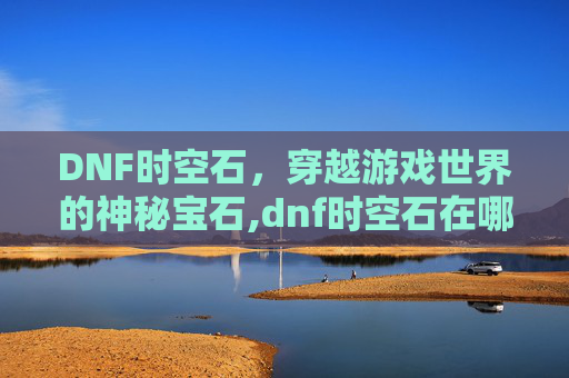 DNF时空石，穿越游戏世界的神秘宝石,dnf时空石在哪里卖