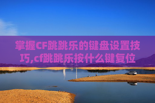 掌握CF跳跳乐的键盘设置技巧,cf跳跳乐按什么键复位