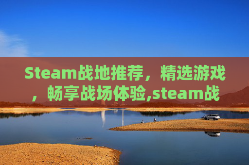 Steam战地推荐，精选游戏，畅享战场体验,steam战地系列哪个好玩