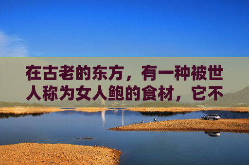 在古老的东方，有一种被世人称为女人鲍的食材，它不仅仅是一道菜，更是一种文化的传承和情感的寄托。女人鲍，以其独特的口感和营养价值，成为了人们餐桌上的一道亮丽风景线。,女人鲍牙的面相好吗
